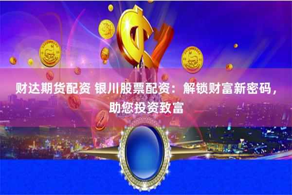 财达期货配资 银川股票配资：解锁财富新密码，助您投资致富