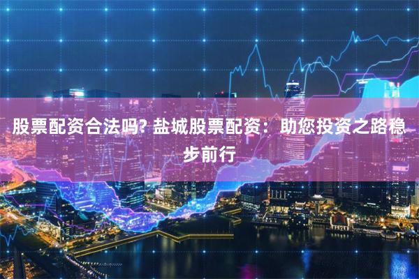 股票配资合法吗? 盐城股票配资：助您投资之路稳步前行