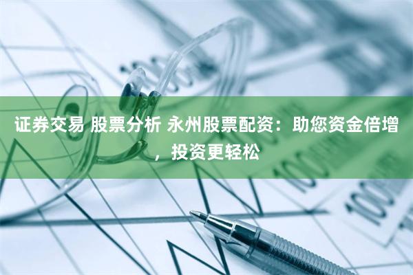 证券交易 股票分析 永州股票配资：助您资金倍增，投资更轻松