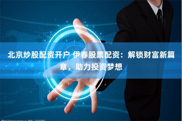 北京炒股配资开户 伊春股票配资：解锁财富新篇章，助力投资梦想