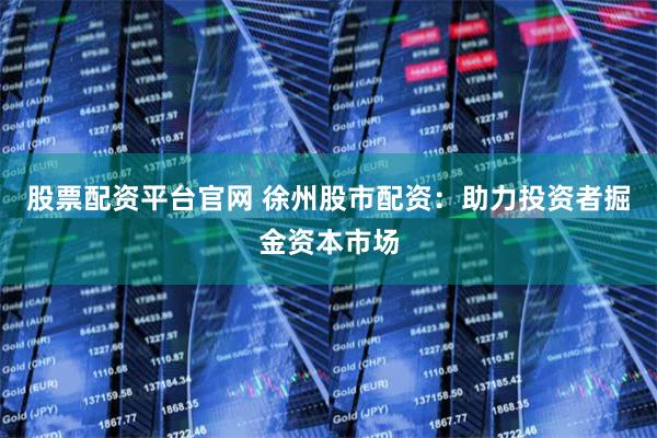 股票配资平台官网 徐州股市配资：助力投资者掘金资本市场
