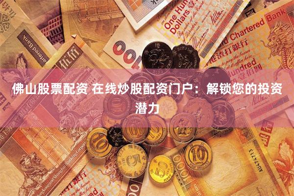 佛山股票配资 在线炒股配资门户：解锁您的投资潜力