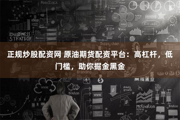 正规炒股配资网 原油期货配资平台：高杠杆，低门槛，助你掘金黑金
