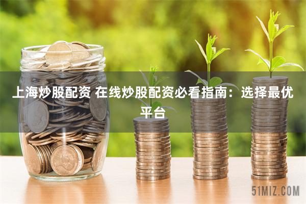 上海炒股配资 在线炒股配资必看指南：选择最优平台