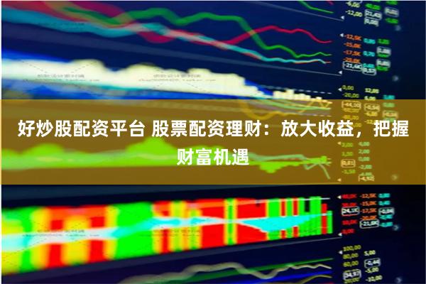 好炒股配资平台 股票配资理财：放大收益，把握财富机遇
