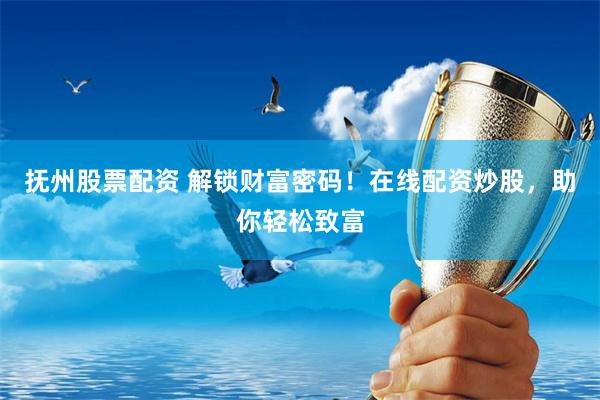 抚州股票配资 解锁财富密码！在线配资炒股，助你轻松致富