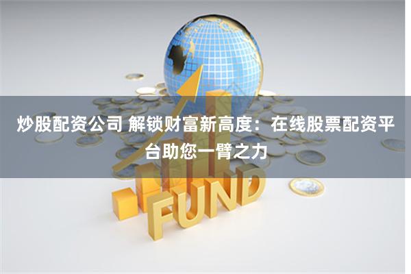 炒股配资公司 解锁财富新高度：在线股票配资平台助您一臂之力