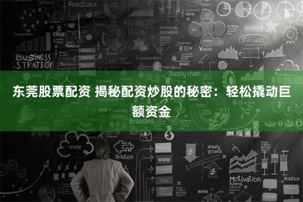 东莞股票配资 揭秘配资炒股的秘密：轻松撬动巨额资金