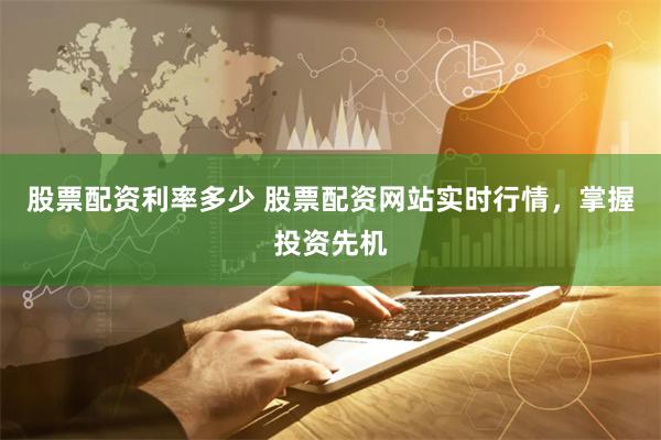 股票配资利率多少 股票配资网站实时行情，掌握投资先机