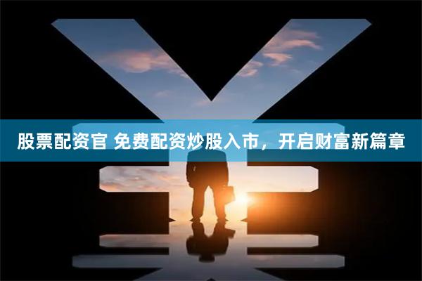 股票配资官 免费配资炒股入市，开启财富新篇章