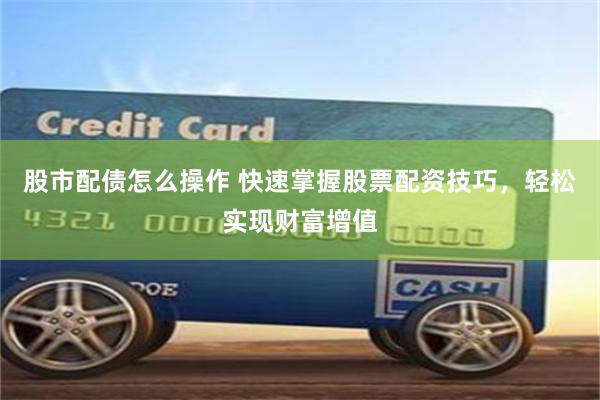 股市配债怎么操作 快速掌握股票配资技巧，轻松实现财富增值