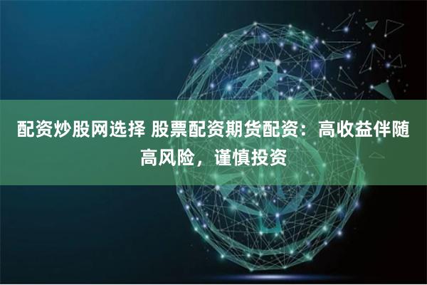 配资炒股网选择 股票配资期货配资：高收益伴随高风险，谨慎投资
