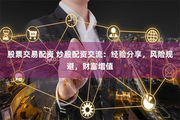 股票交易配资 炒股配资交流：经验分享，风险规避，财富增值