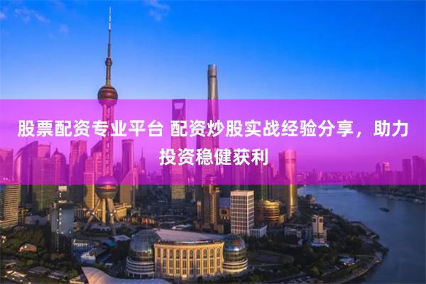 股票配资专业平台 配资炒股实战经验分享，助力投资稳健获利