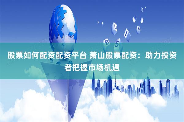 股票如何配资配资平台 萧山股票配资：助力投资者把握市场机遇