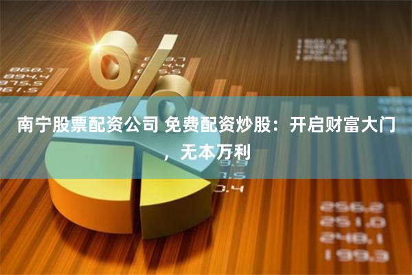南宁股票配资公司 免费配资炒股：开启财富大门，无本万利