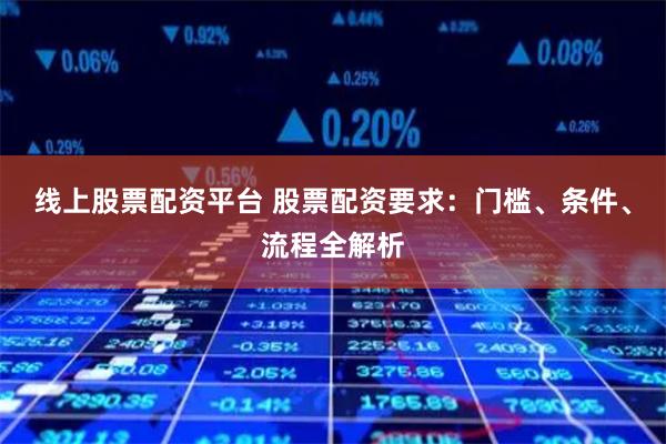 线上股票配资平台 股票配资要求：门槛、条件、流程全解析