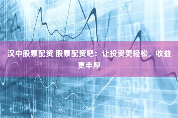 汉中股票配资 股票配资吧：让投资更轻松，收益更丰厚