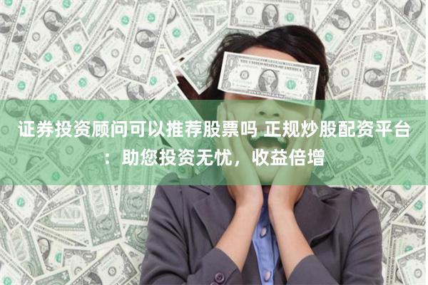 证券投资顾问可以推荐股票吗 正规炒股配资平台：助您投资无忧，收益倍增