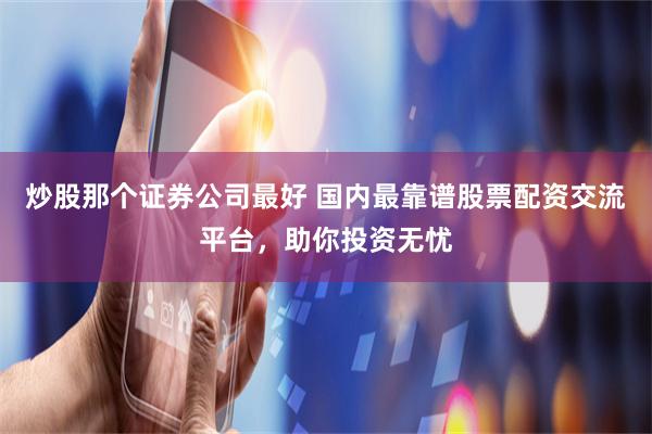 炒股那个证券公司最好 国内最靠谱股票配资交流平台，助你投资无忧