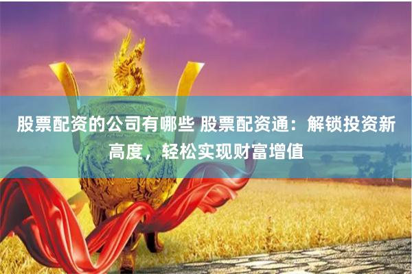 股票配资的公司有哪些 股票配资通：解锁投资新高度，轻松实现财富增值