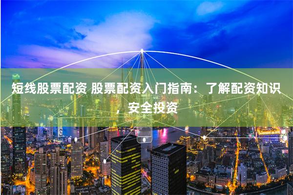短线股票配资 股票配资入门指南：了解配资知识，安全投资
