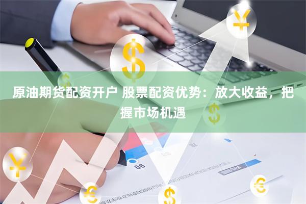 原油期货配资开户 股票配资优势：放大收益，把握市场机遇