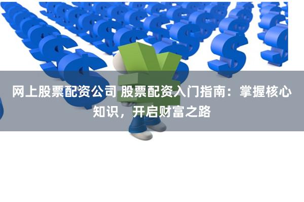 网上股票配资公司 股票配资入门指南：掌握核心知识，开启财富之路
