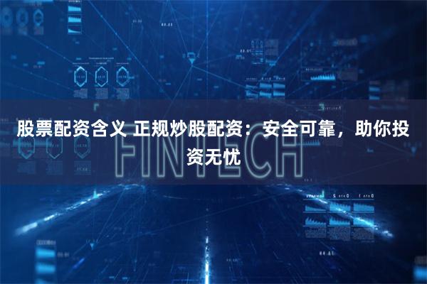 股票配资含义 正规炒股配资：安全可靠，助你投资无忧