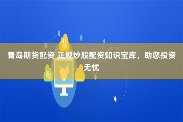 青岛期货配资 正规炒股配资知识宝库，助您投资无忧