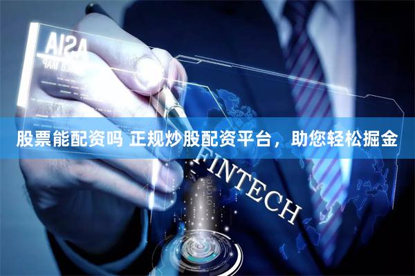 股票能配资吗 正规炒股配资平台，助您轻松掘金