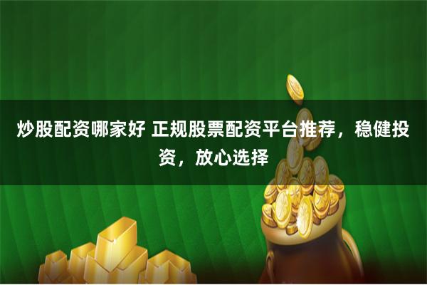炒股配资哪家好 正规股票配资平台推荐，稳健投资，放心选择