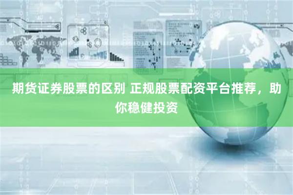 期货证券股票的区别 正规股票配资平台推荐，助你稳健投资