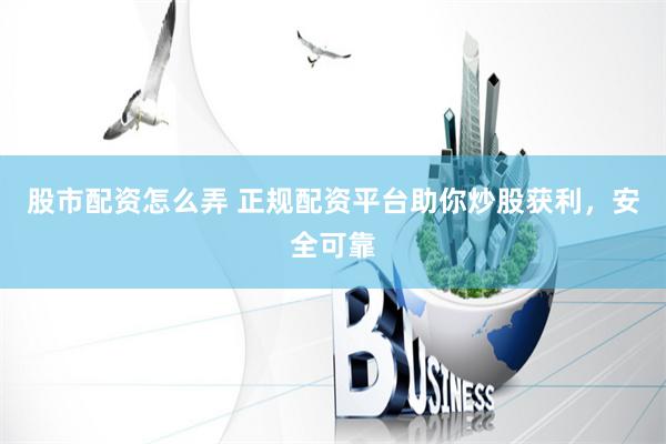 股市配资怎么弄 正规配资平台助你炒股获利，安全可靠