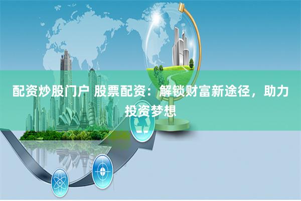 配资炒股门户 股票配资：解锁财富新途径，助力投资梦想