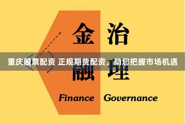 重庆股票配资 正规期货配资，助您把握市场机遇