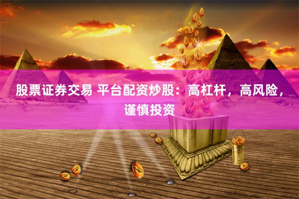 股票证券交易 平台配资炒股：高杠杆，高风险，谨慎投资