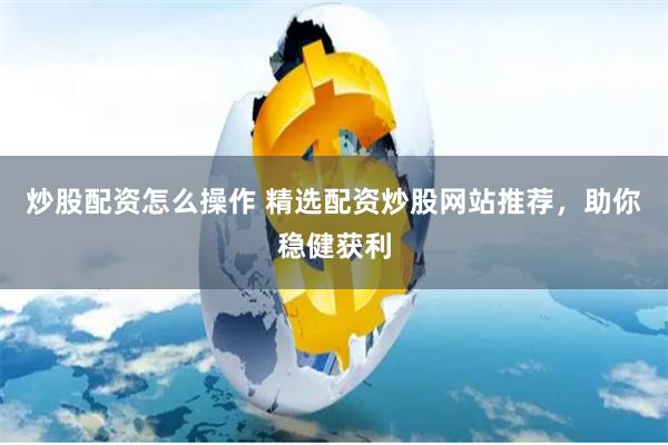 炒股配资怎么操作 精选配资炒股网站推荐，助你稳健获利