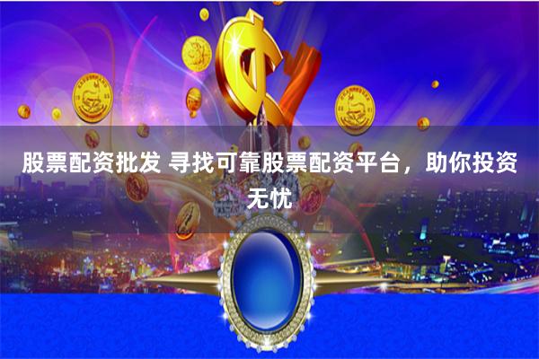 股票配资批发 寻找可靠股票配资平台，助你投资无忧