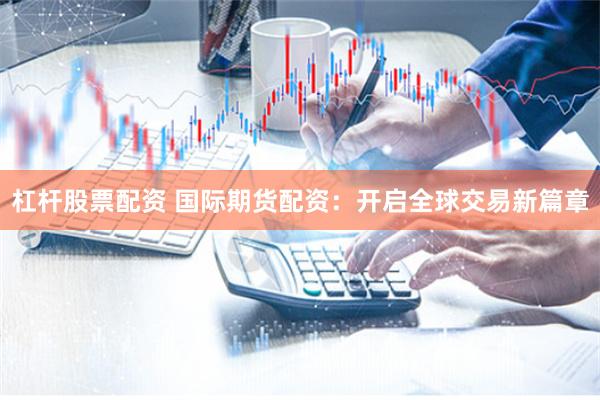 杠杆股票配资 国际期货配资：开启全球交易新篇章