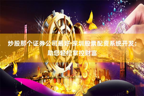 炒股那个证券公司最好 深圳股票配资系统开发：助您轻松掌控财富