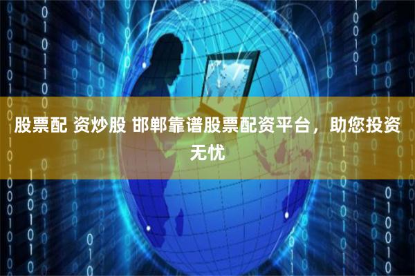 股票配 资炒股 邯郸靠谱股票配资平台，助您投资无忧