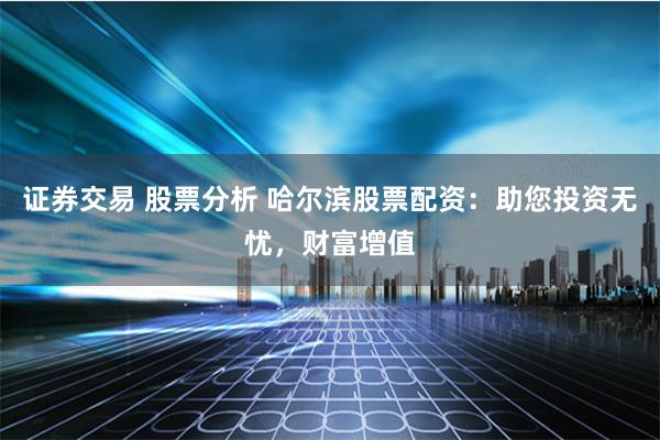 证券交易 股票分析 哈尔滨股票配资：助您投资无忧，财富增值