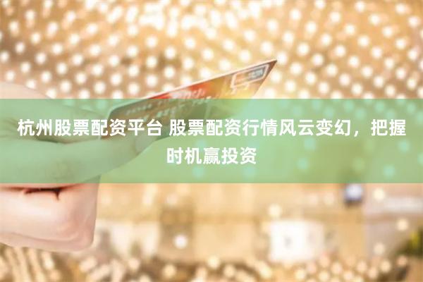 杭州股票配资平台 股票配资行情风云变幻，把握时机赢投资