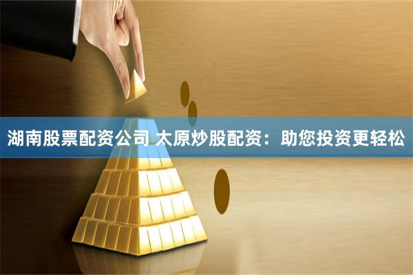 湖南股票配资公司 太原炒股配资：助您投资更轻松